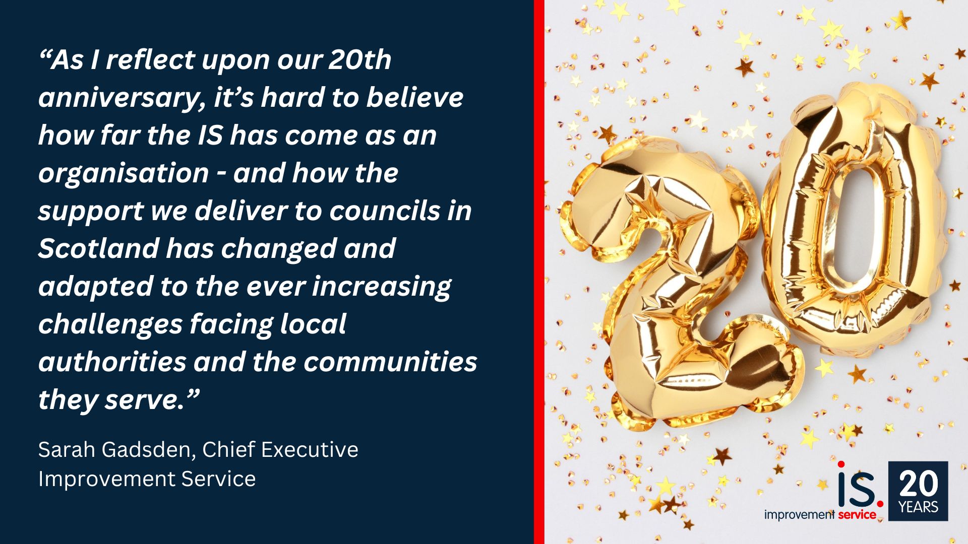 As I reflect upon our 20th anniversary, it’s hard to believe how far we’ve come as an organisation and how the improvement support and services that we deliver to Scottish local government have changed and adapted to the ever increasing fiscal, demographic and societal challenges facing local authorities and the communities they serve. 